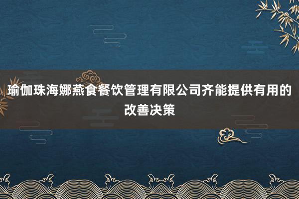 瑜伽珠海娜燕食餐饮管理有限公司齐能提供有用的改善决策