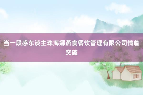当一段感东谈主珠海娜燕食餐饮管理有限公司情临突破