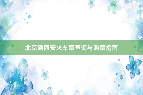 北京到西安火车票查询与购票指南